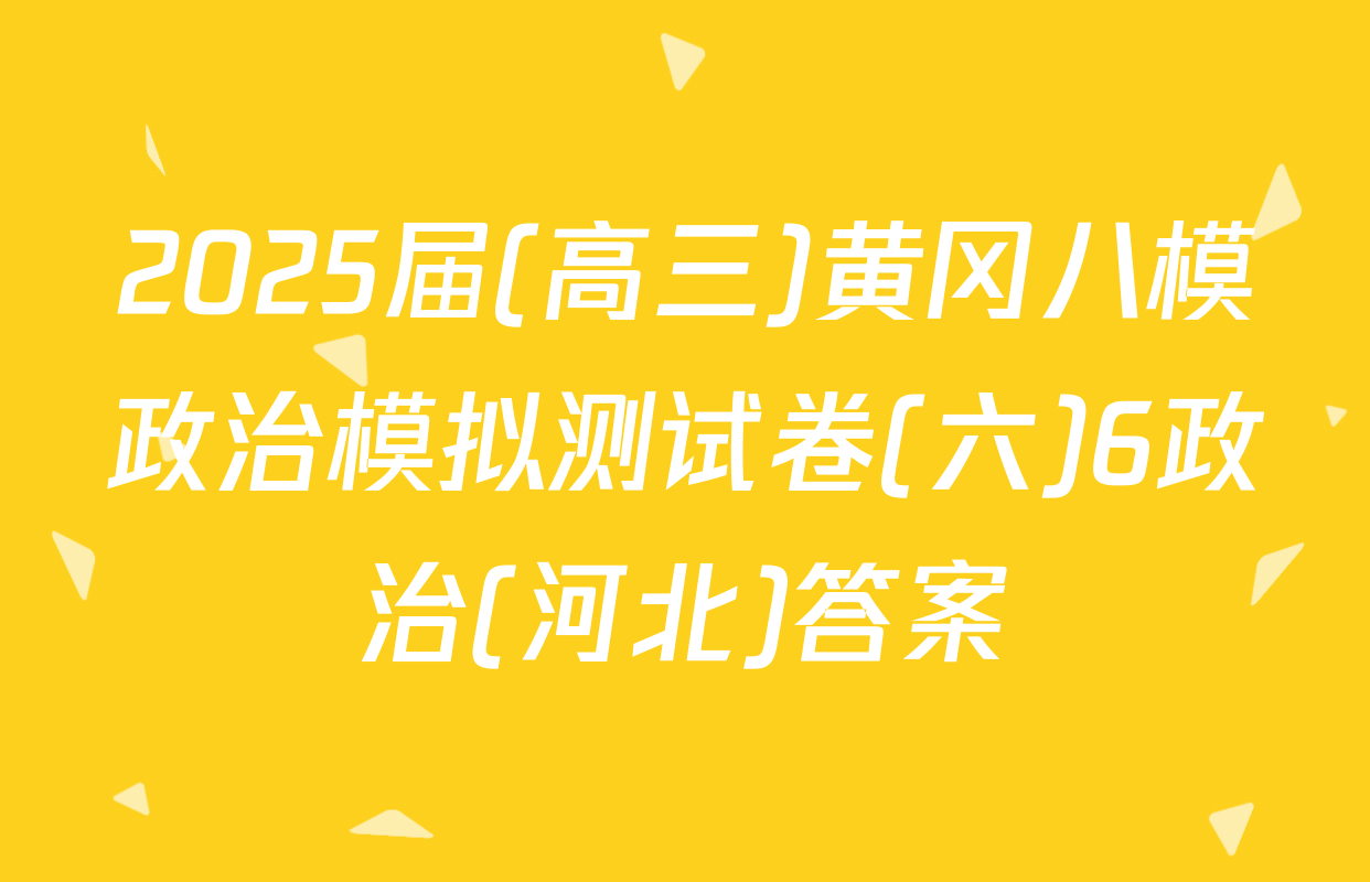 2025届(高三)黄冈八模政治模拟测试卷(六)6政治(河北)答案