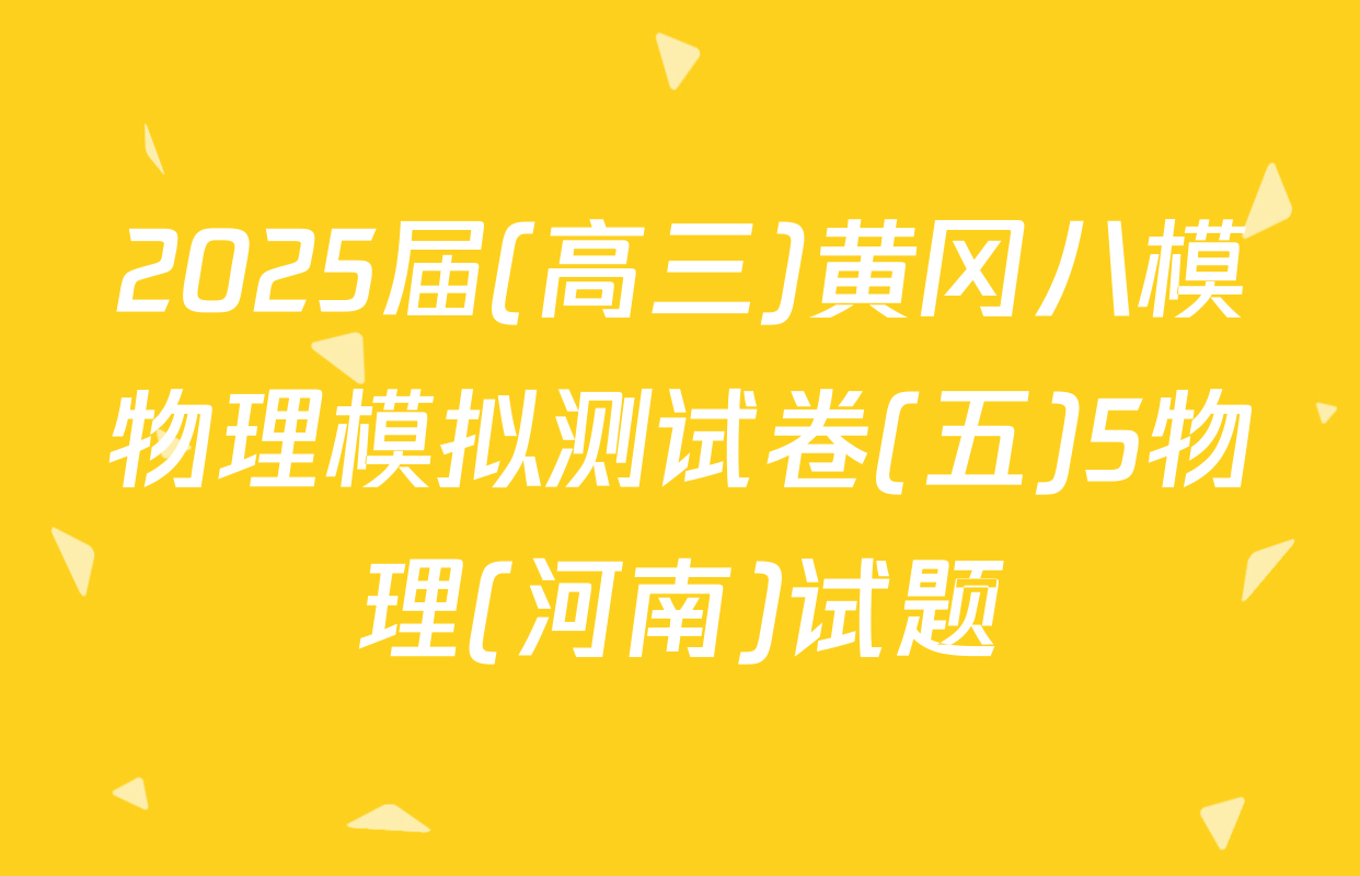 2025届(高三)黄冈八模物理模拟测试卷(五)5物理(河南)试题