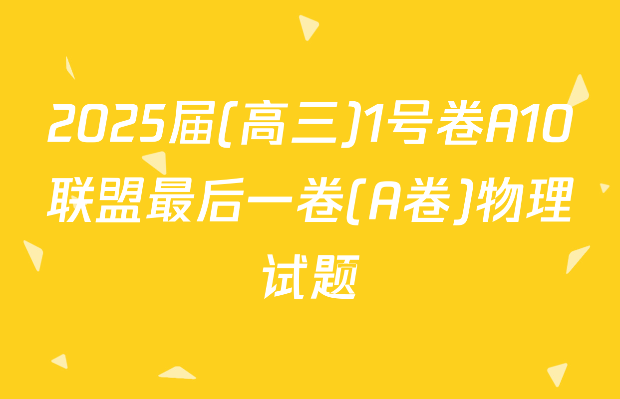 2025届(高三)1号卷A10联盟最后一卷(A卷)物理试题