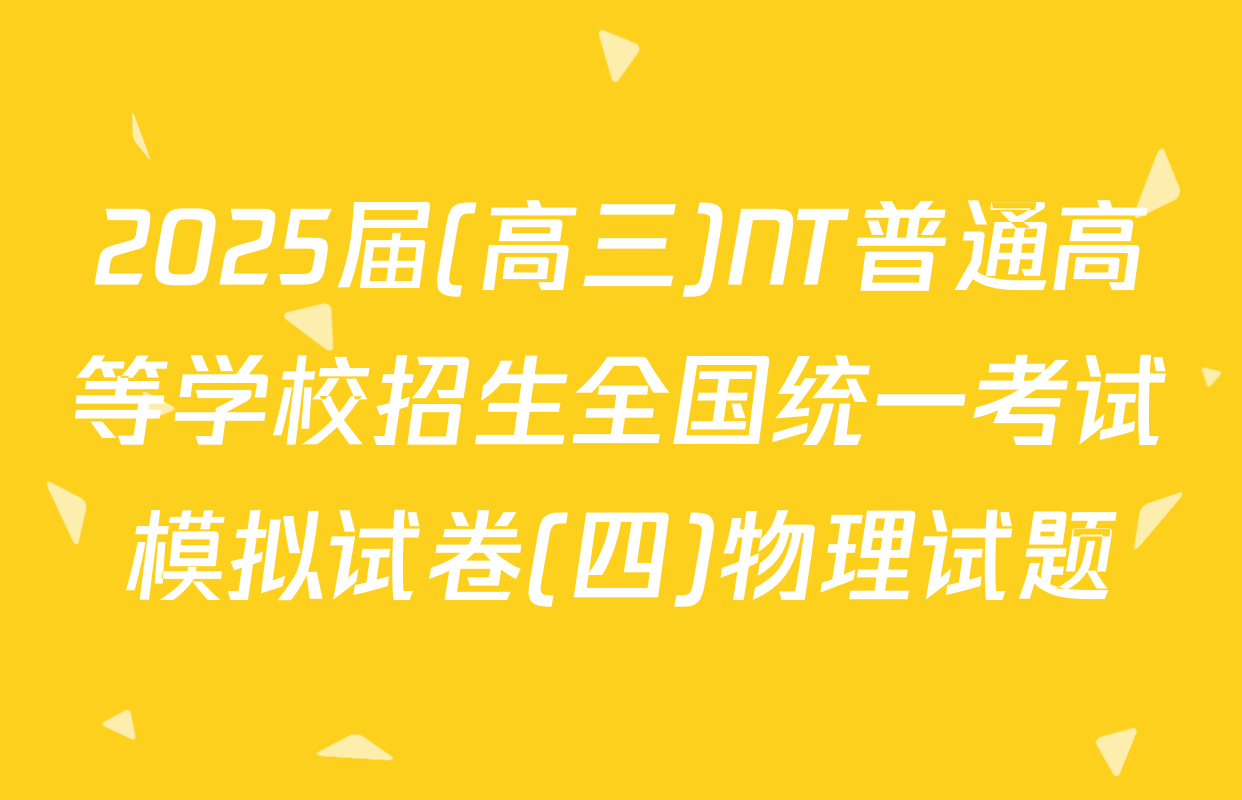 2025届(高三)NT普通高等学校招生全国统一考试模拟试卷(四)物理试题