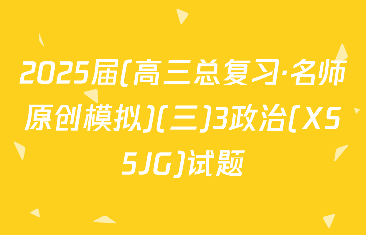 2025届(高三总复习·名师原创模拟)(三)3政治(XS5JG)试题