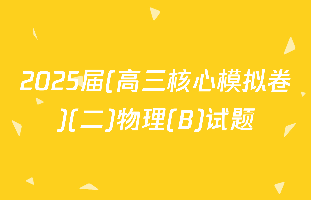 2025届(高三核心模拟卷)(二)物理(B)试题