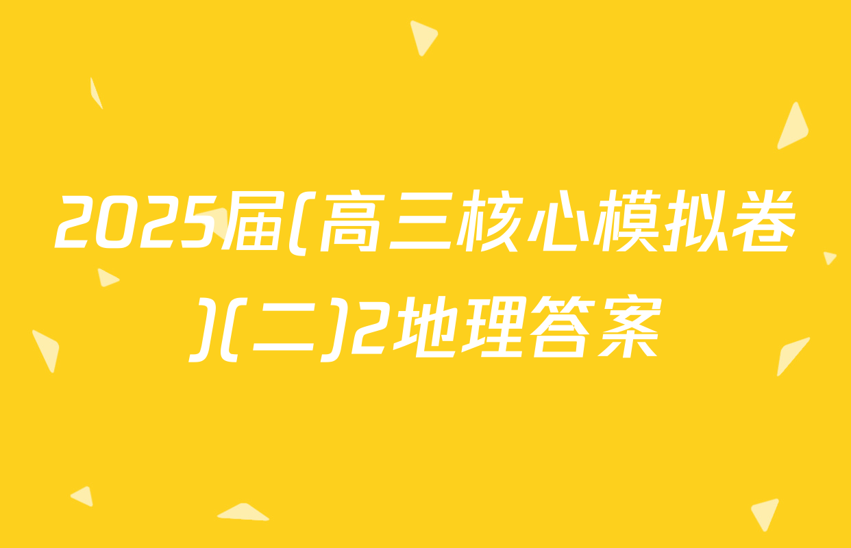 2025届(高三核心模拟卷)(二)2地理答案