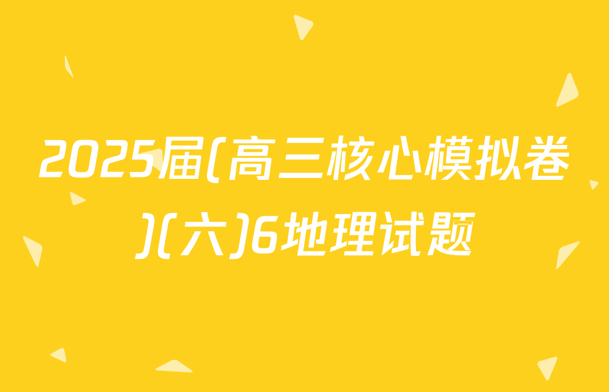 2025届(高三核心模拟卷)(六)6地理试题
