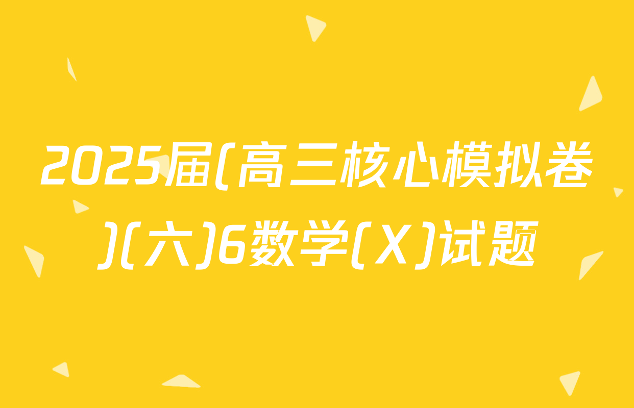 2025届(高三核心模拟卷)(六)6数学(X)试题
