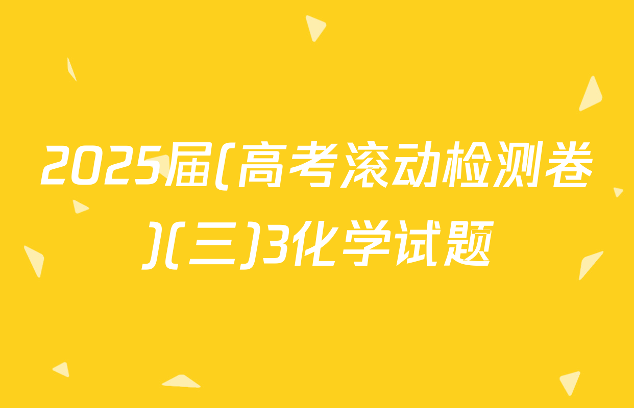 2025届(高考滚动检测卷)(三)3化学试题