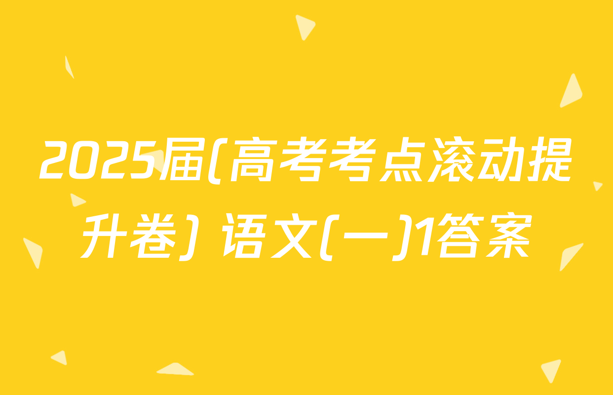 2025届(高考考点滚动提升卷) 语文(一)1答案