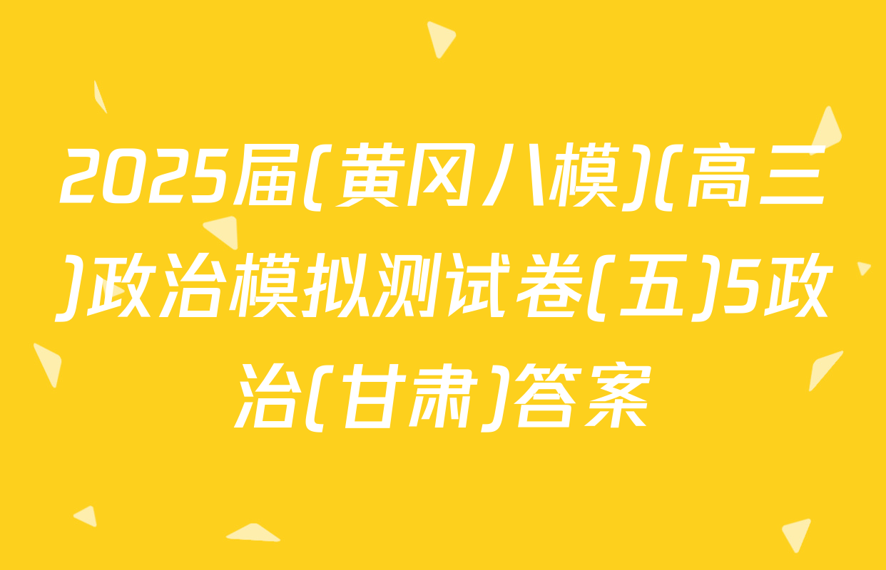 2025届(黄冈八模)(高三)政治模拟测试卷(五)5政治(甘肃)答案