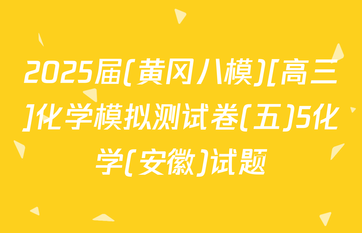 2025届(黄冈八模)[高三]化学模拟测试卷(五)5化学(安徽)试题