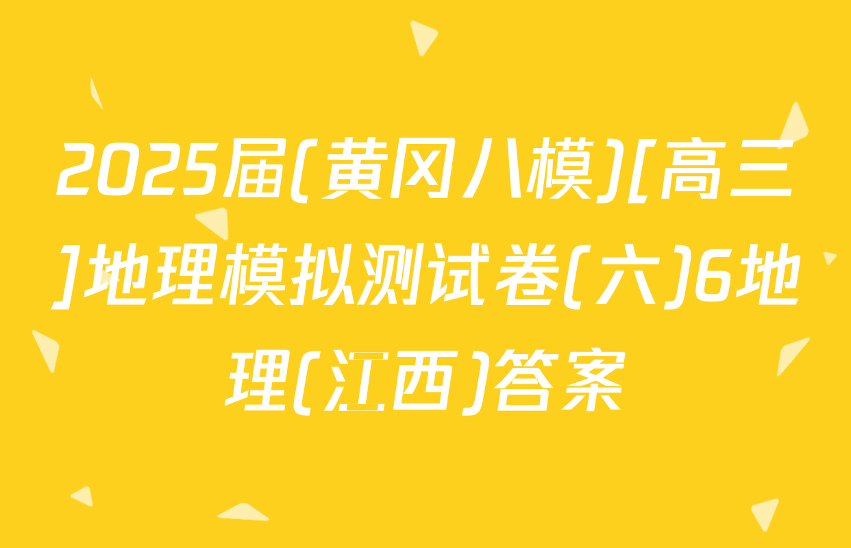 2025届(黄冈八模)[高三]地理模拟测试卷(六)6地理(江西)答案