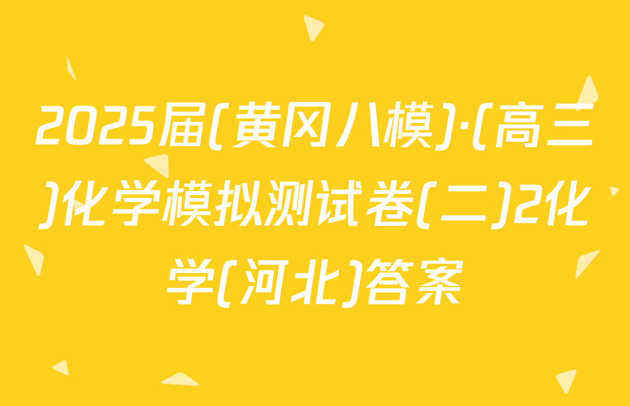 2025届(黄冈八模)·(高三)化学模拟测试卷(二)2化学(河北)答案