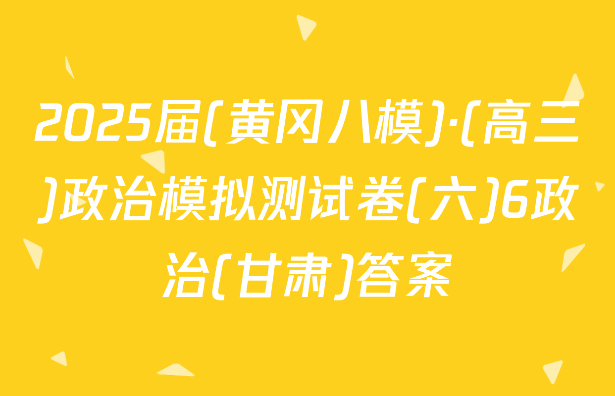 2025届(黄冈八模)·(高三)政治模拟测试卷(六)6政治(甘肃)答案