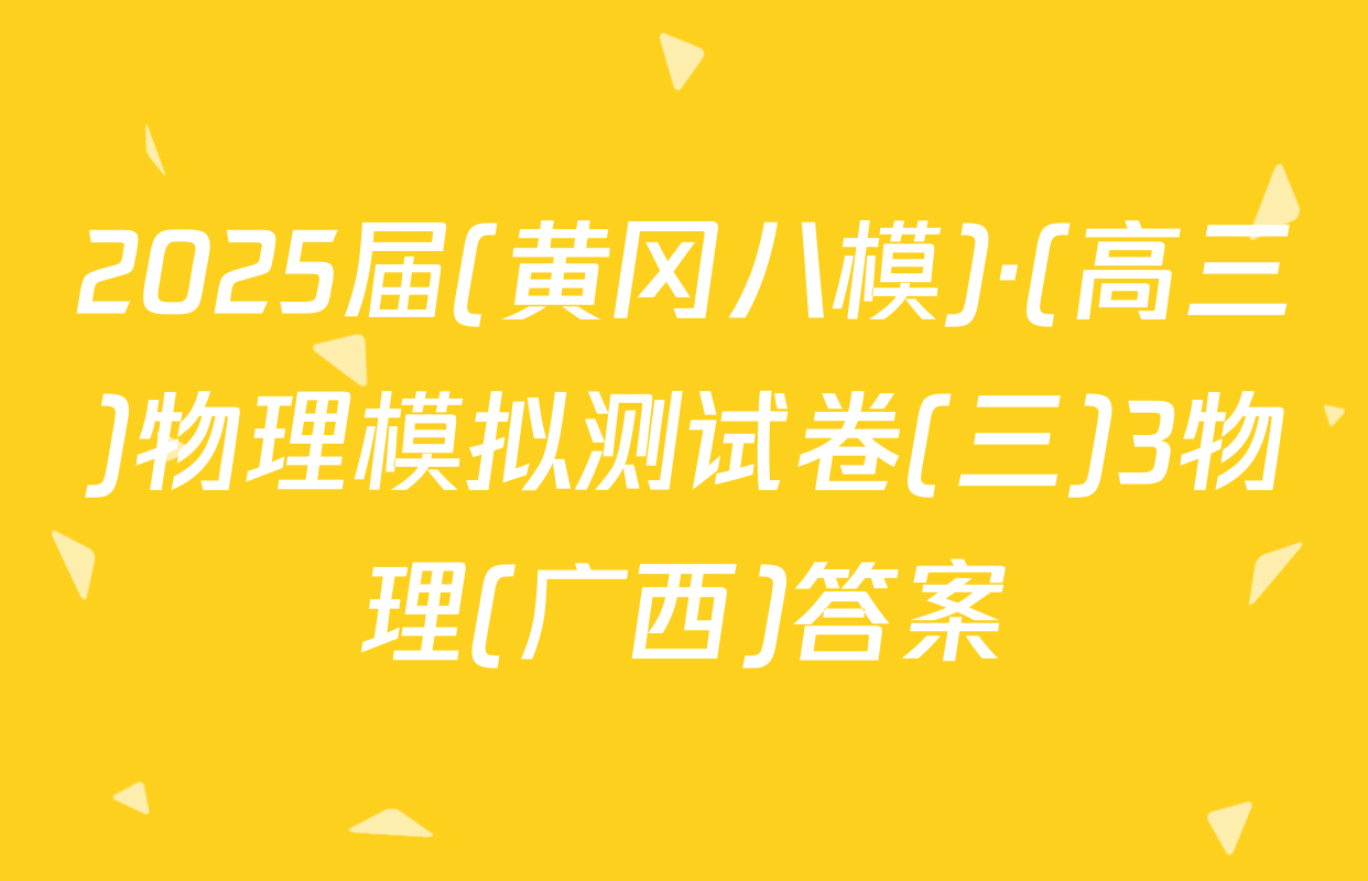 2025届(黄冈八模)·(高三)物理模拟测试卷(三)3物理(广西)答案