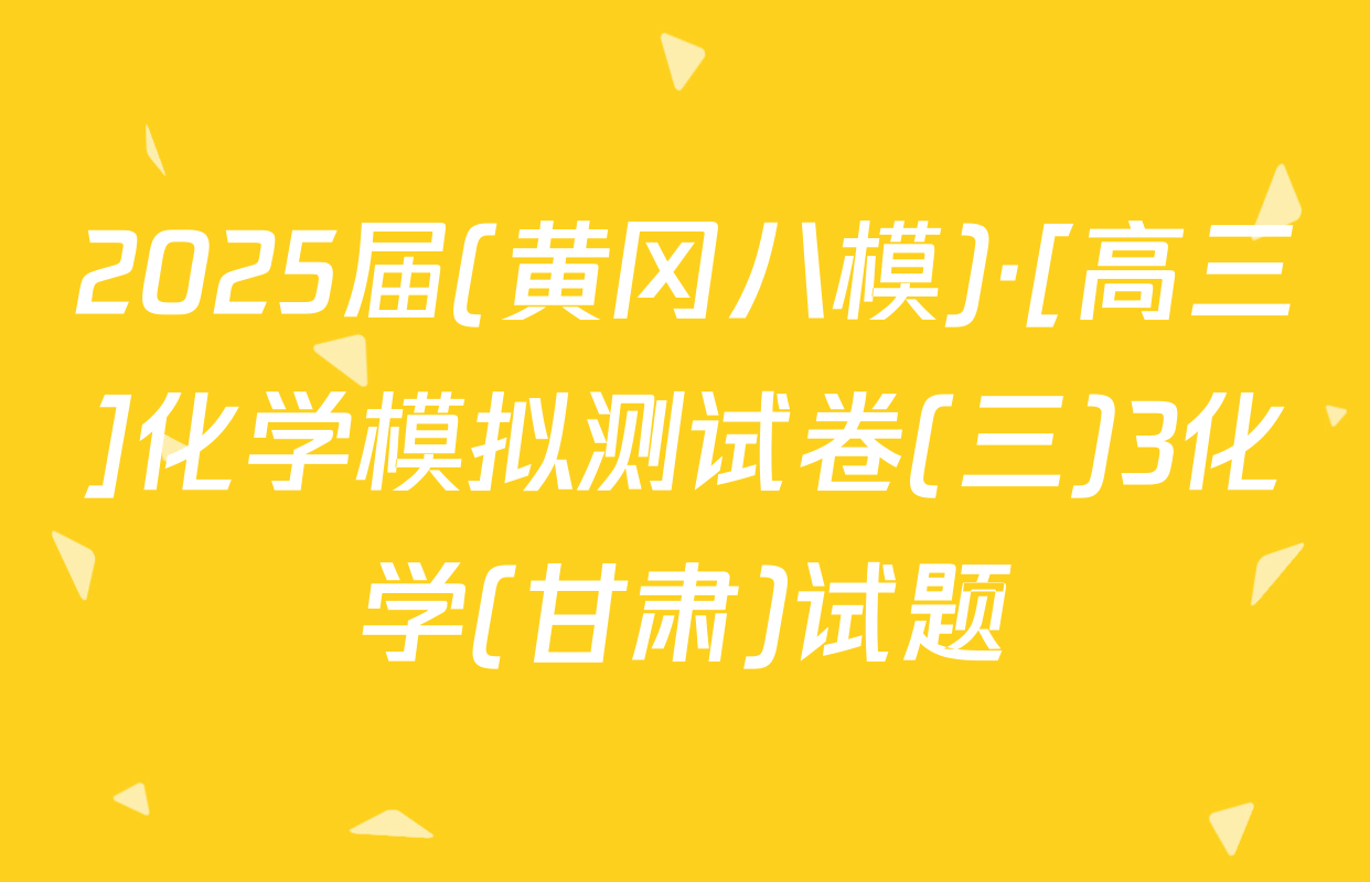 2025届(黄冈八模)·[高三]化学模拟测试卷(三)3化学(甘肃)试题