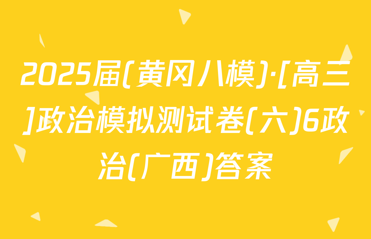 2025届(黄冈八模)·[高三]政治模拟测试卷(六)6政治(广西)答案