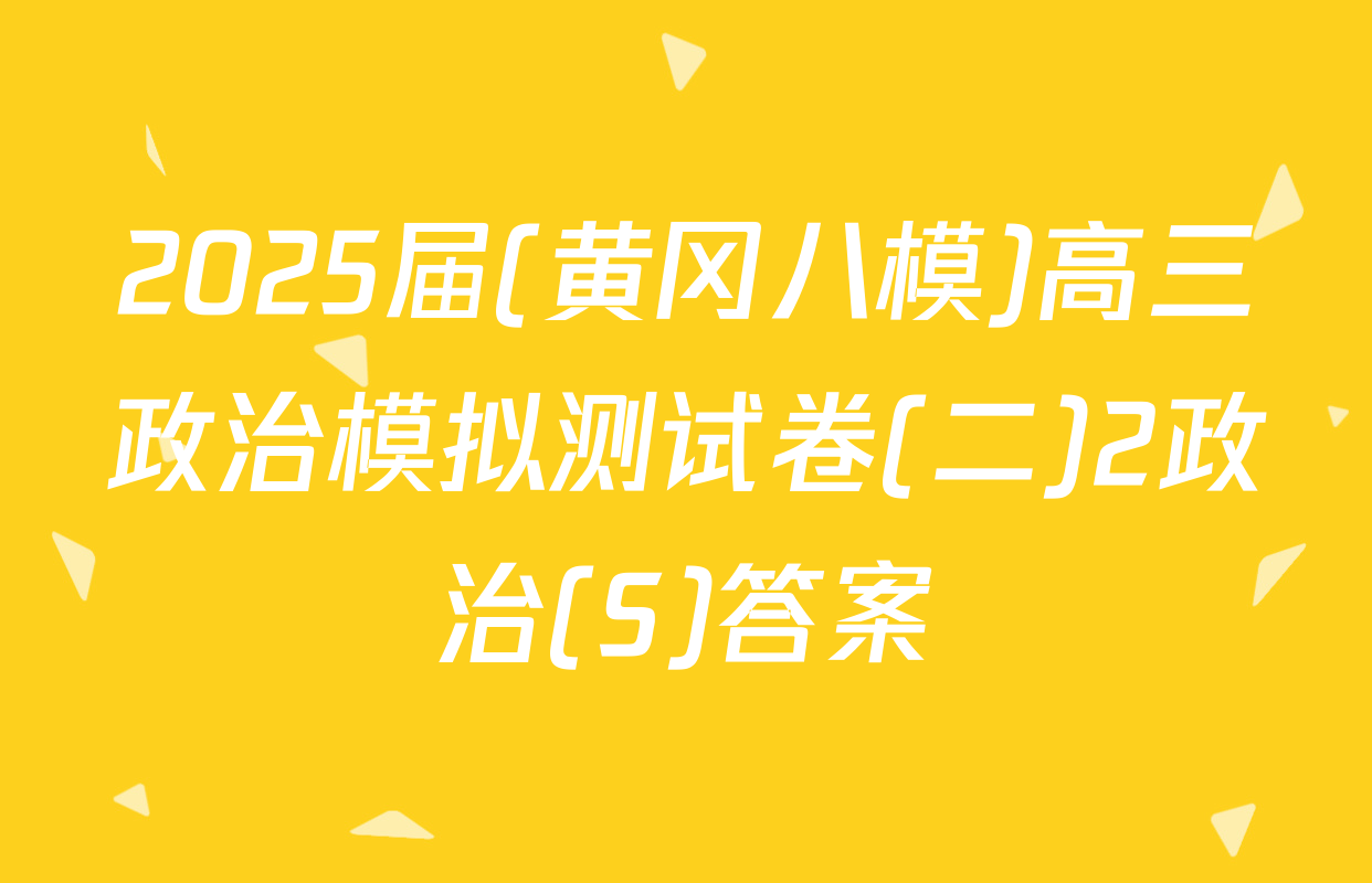 2025届(黄冈八模)高三政治模拟测试卷(二)2政治(S)答案