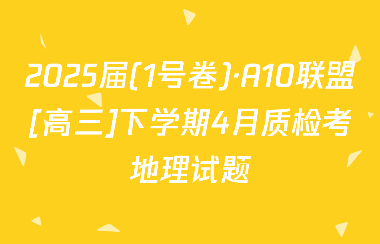 2025届(1号卷)·A10联盟[高三]下学期4月质检考地理试题