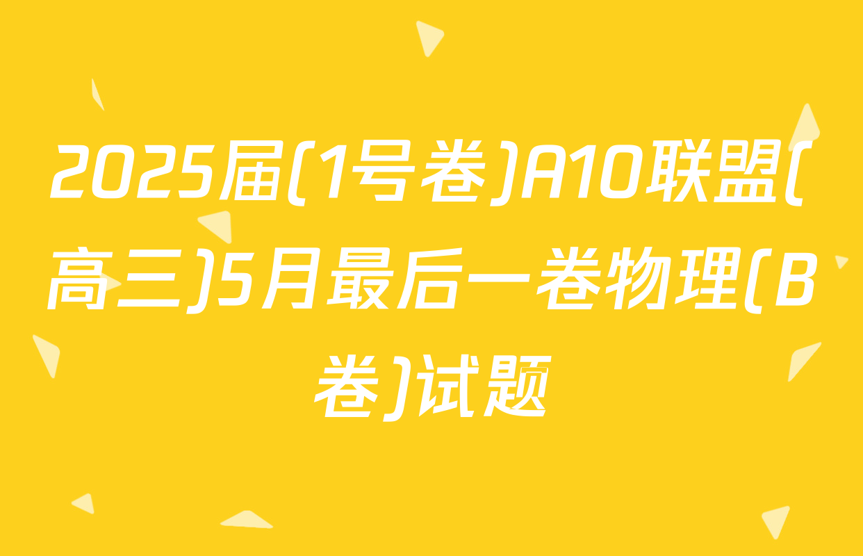 2025届(1号卷)A10联盟(高三)5月最后一卷物理(B卷)试题