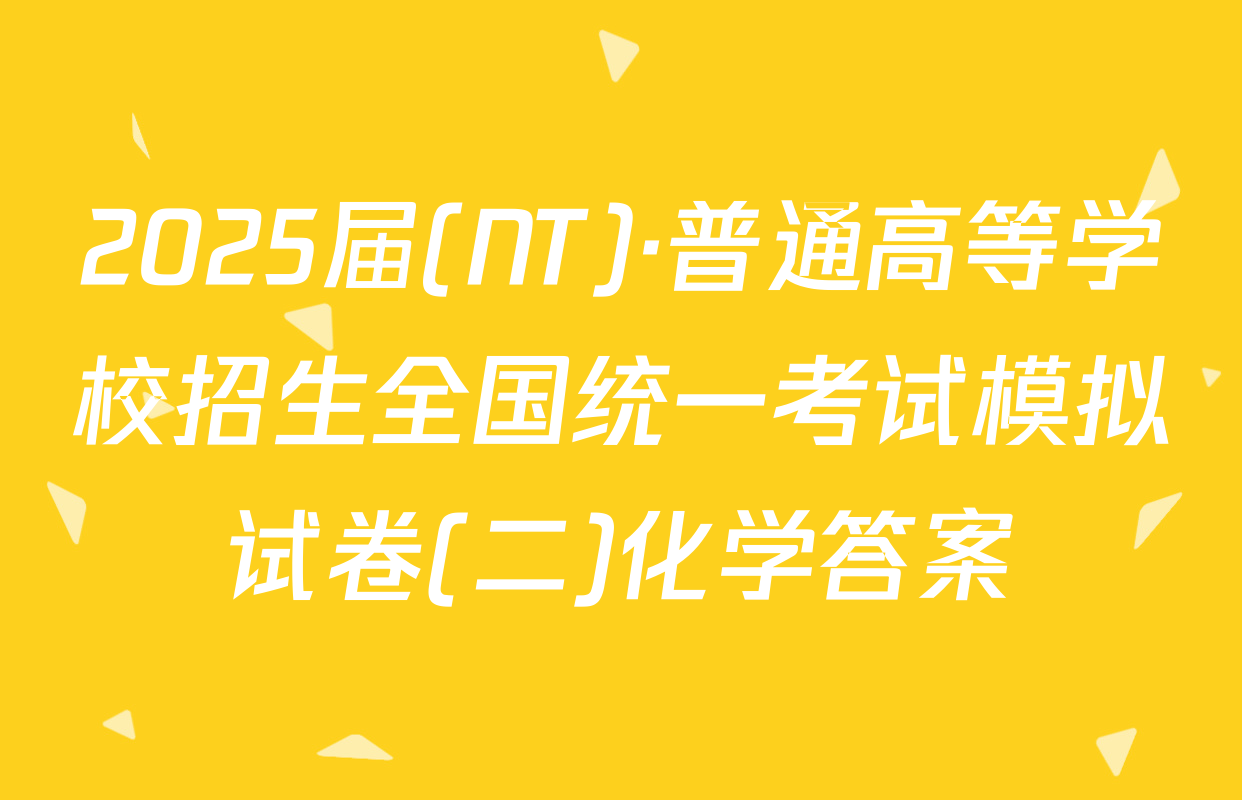 2025届(NT)·普通高等学校招生全国统一考试模拟试卷(二)化学答案