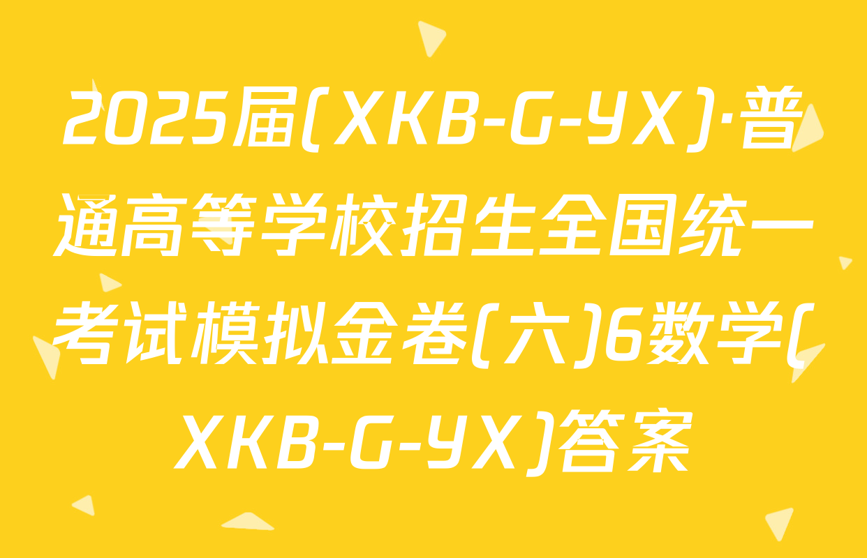 2025届(XKB-G-YX)·普通高等学校招生全国统一考试模拟金卷(六)6数学(XKB-G-YX)答案