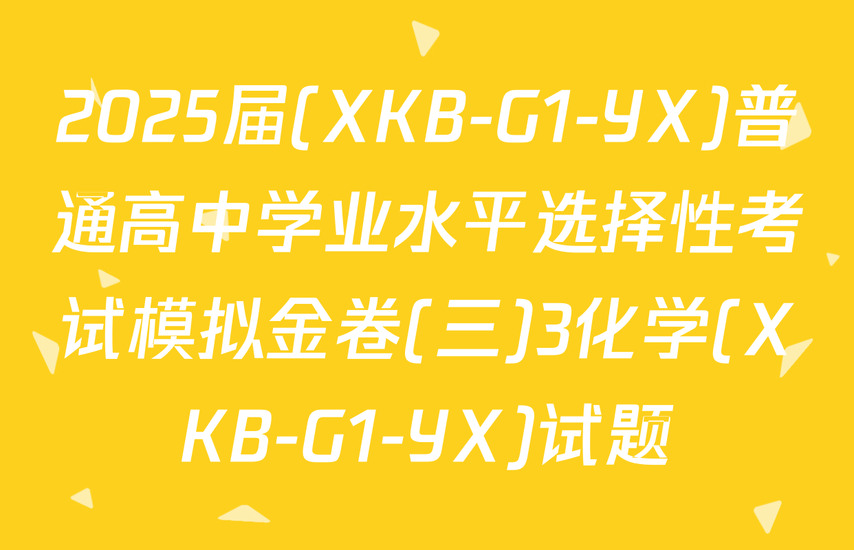 2025届(XKB-G1-YX)普通高中学业水平选择性考试模拟金卷(三)3化学(XKB-G1-YX)试题