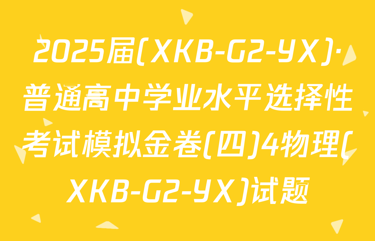 2025届(XKB-G2-YX)·普通高中学业水平选择性考试模拟金卷(四)4物理(XKB-G2-YX)试题