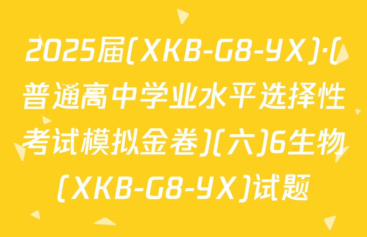 2025届(XKB-G8-YX)·(普通高中学业水平选择性考试模拟金卷)(六)6生物(XKB-G8-YX)试题