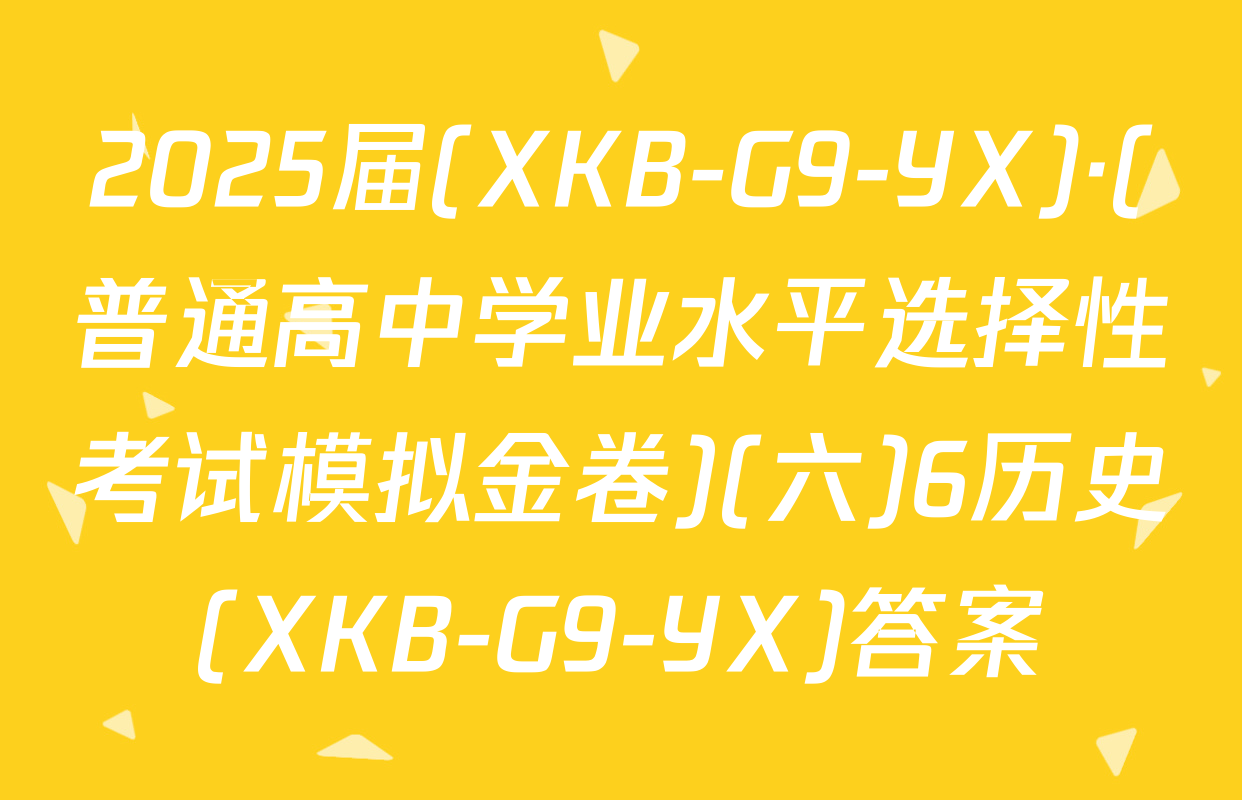 2025届(XKB-G9-YX)·(普通高中学业水平选择性考试模拟金卷)(六)6历史(XKB-G9-YX)答案