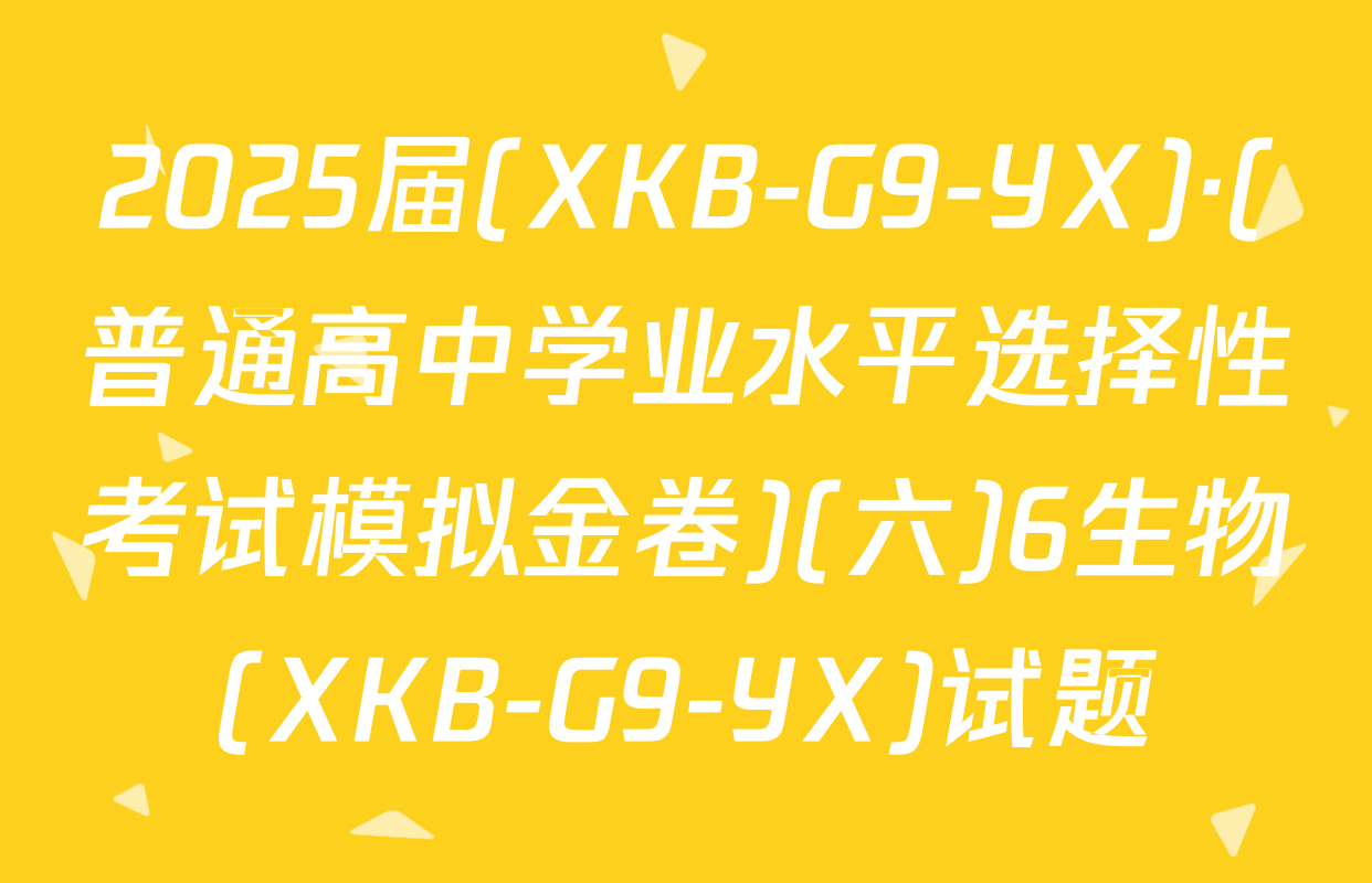 2025届(XKB-G9-YX)·(普通高中学业水平选择性考试模拟金卷)(六)6生物(XKB-G9-YX)试题