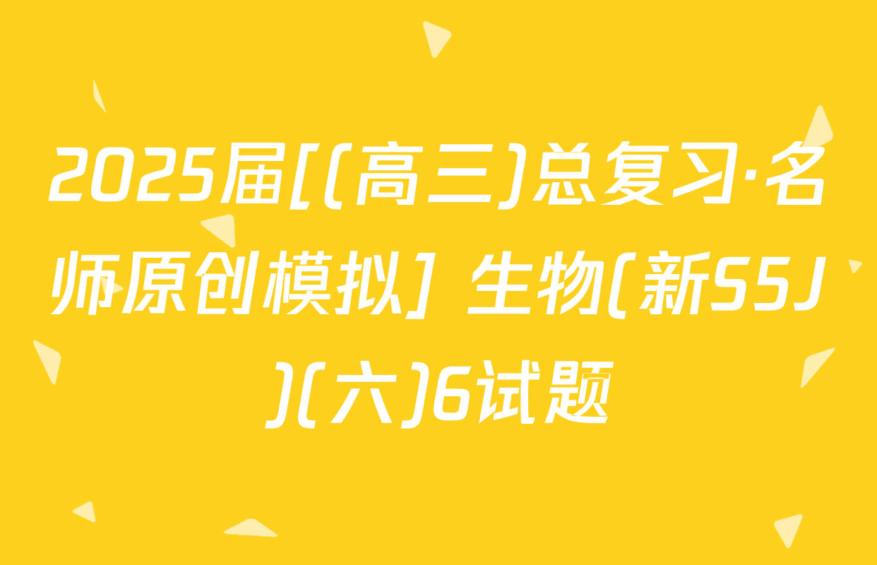2025届[(高三)总复习·名师原创模拟] 生物(新S5J)(六)6试题