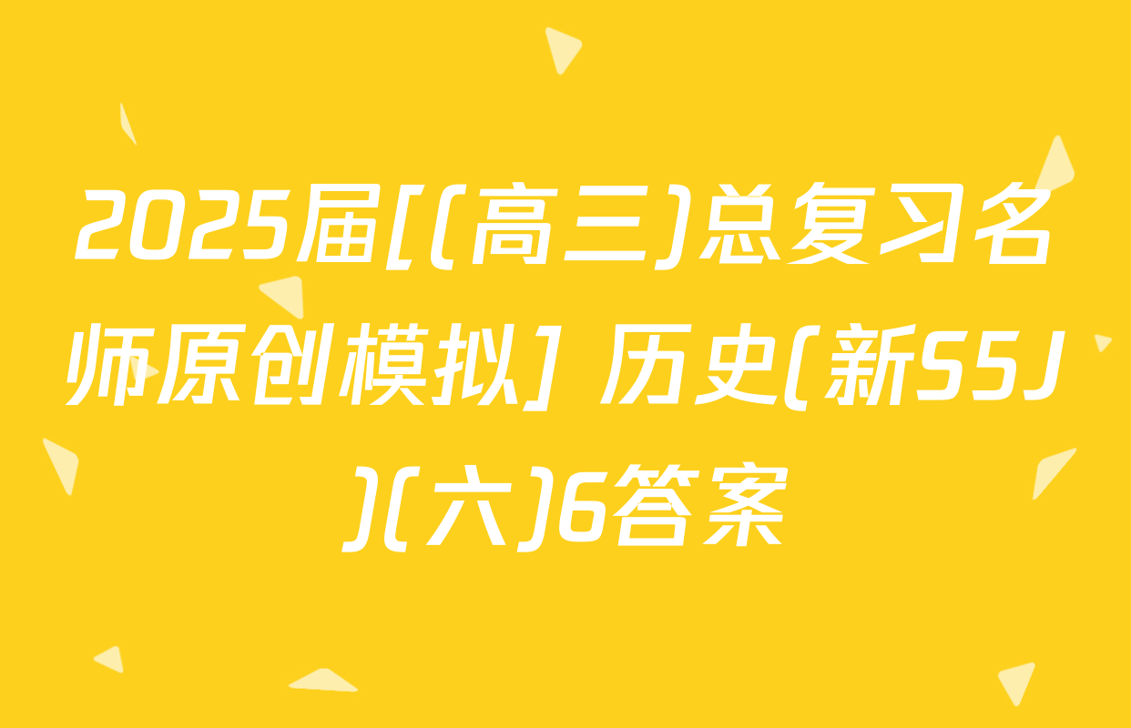 2025届[(高三)总复习名师原创模拟] 历史(新S5J)(六)6答案