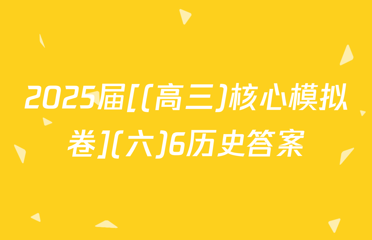 2025届[(高三)核心模拟卷](六)6历史答案