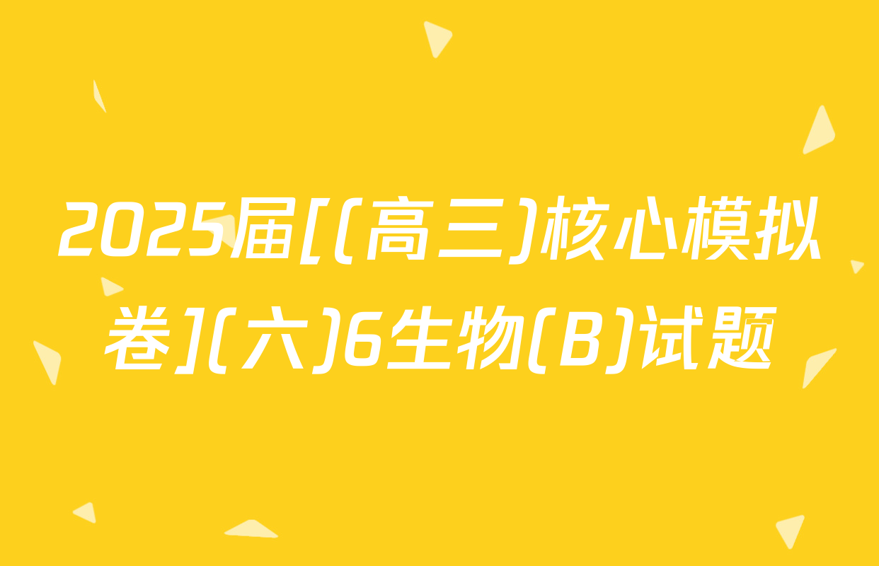 2025届[(高三)核心模拟卷](六)6生物(B)试题