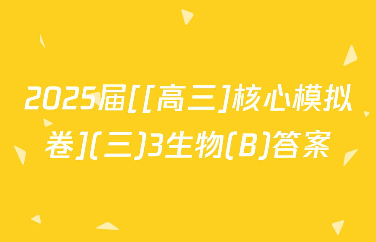 2025届[[高三]核心模拟卷](三)3生物(B)答案