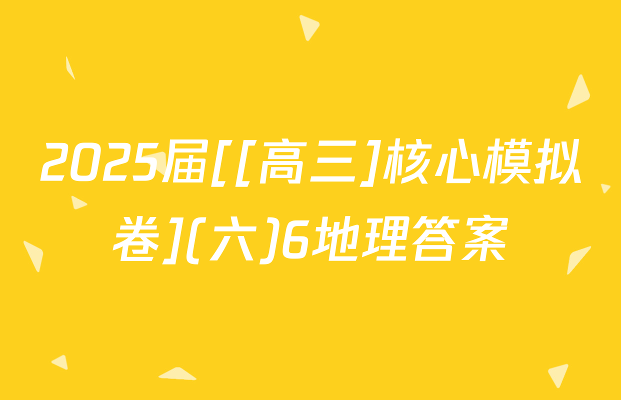 2025届[[高三]核心模拟卷](六)6地理答案