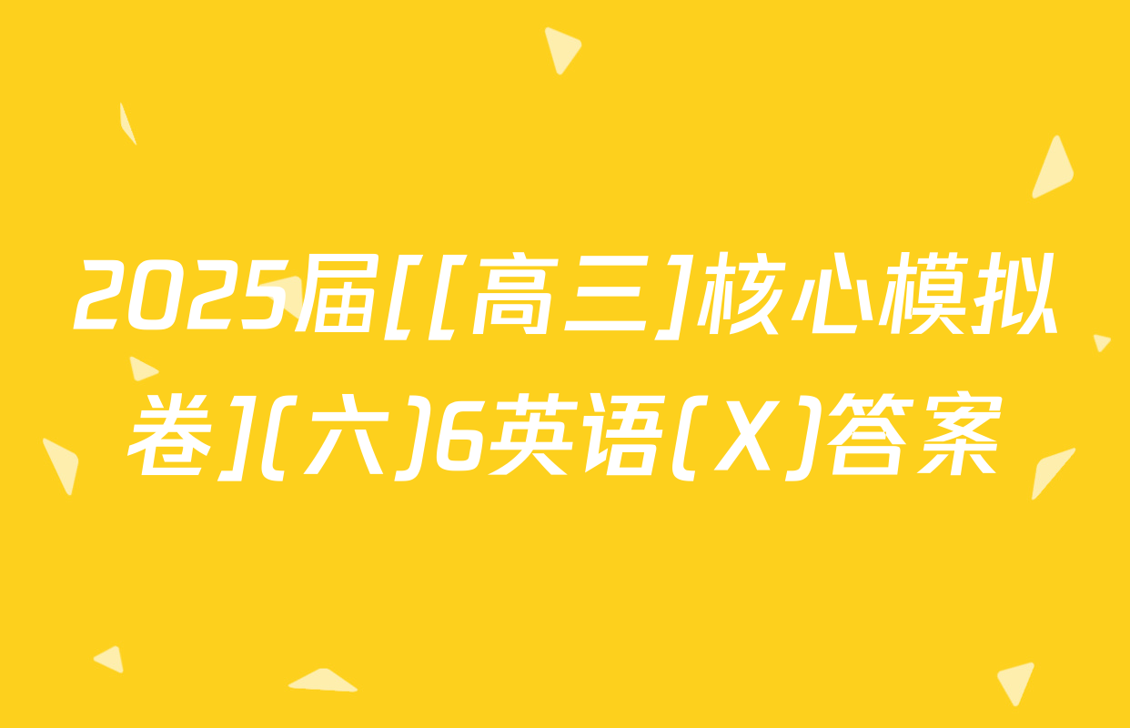 2025届[[高三]核心模拟卷](六)6英语(X)答案