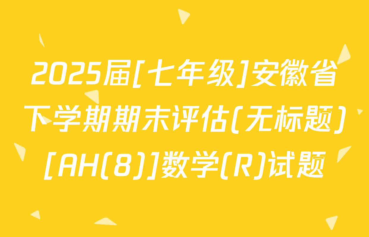 2025届[七年级]安徽省下学期期末评估(无标题)[AH(8)]数学(R)试题