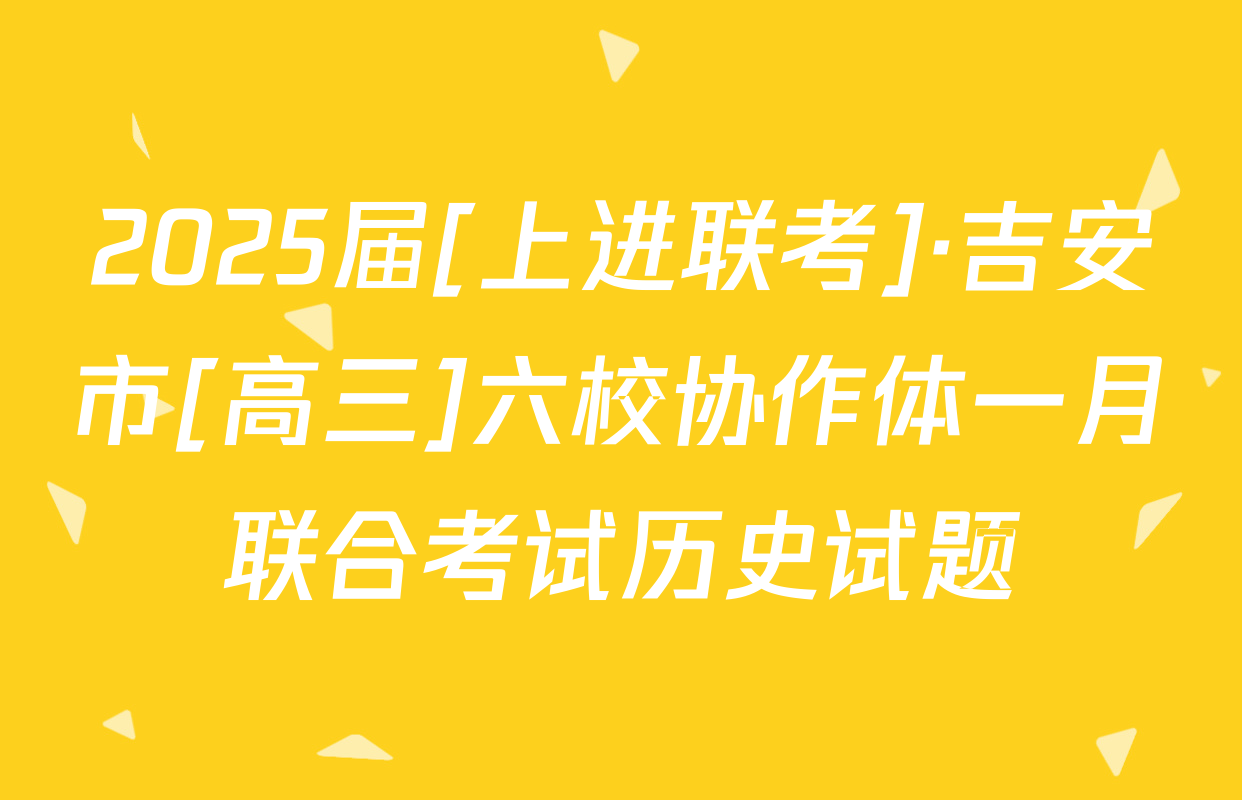 2025届[上进联考]·吉安市[高三]六校协作体一月联合考试历史试题