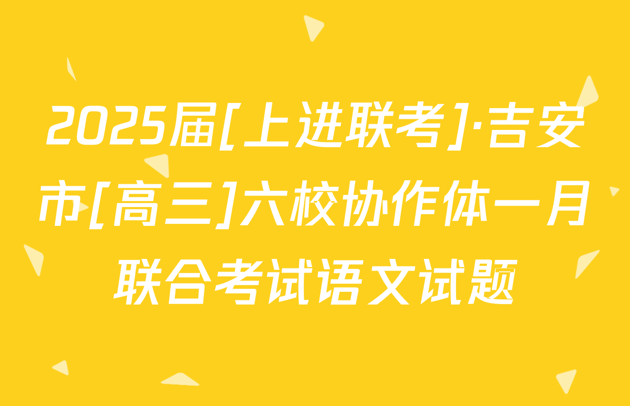 2025届[上进联考]·吉安市[高三]六校协作体一月联合考试语文试题