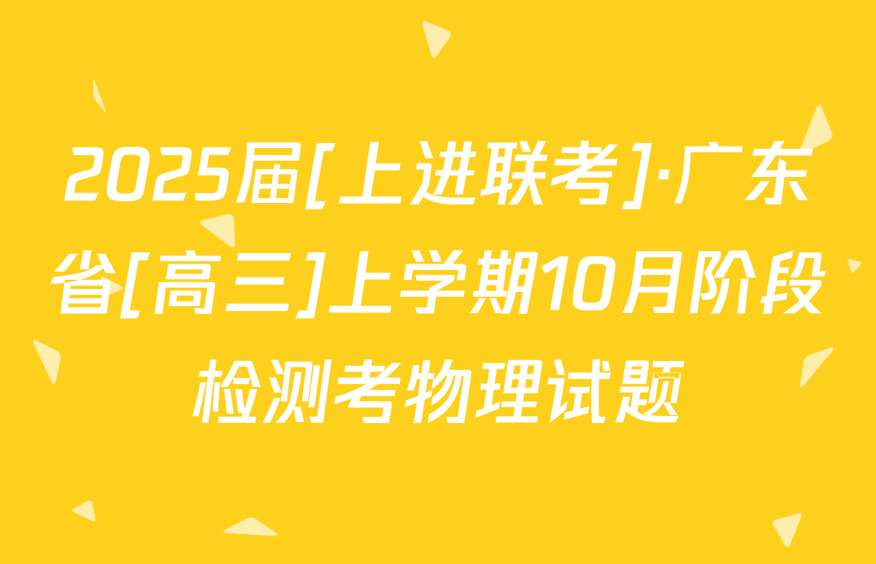 2025届[上进联考]·广东省[高三]上学期10月阶段检测考物理试题