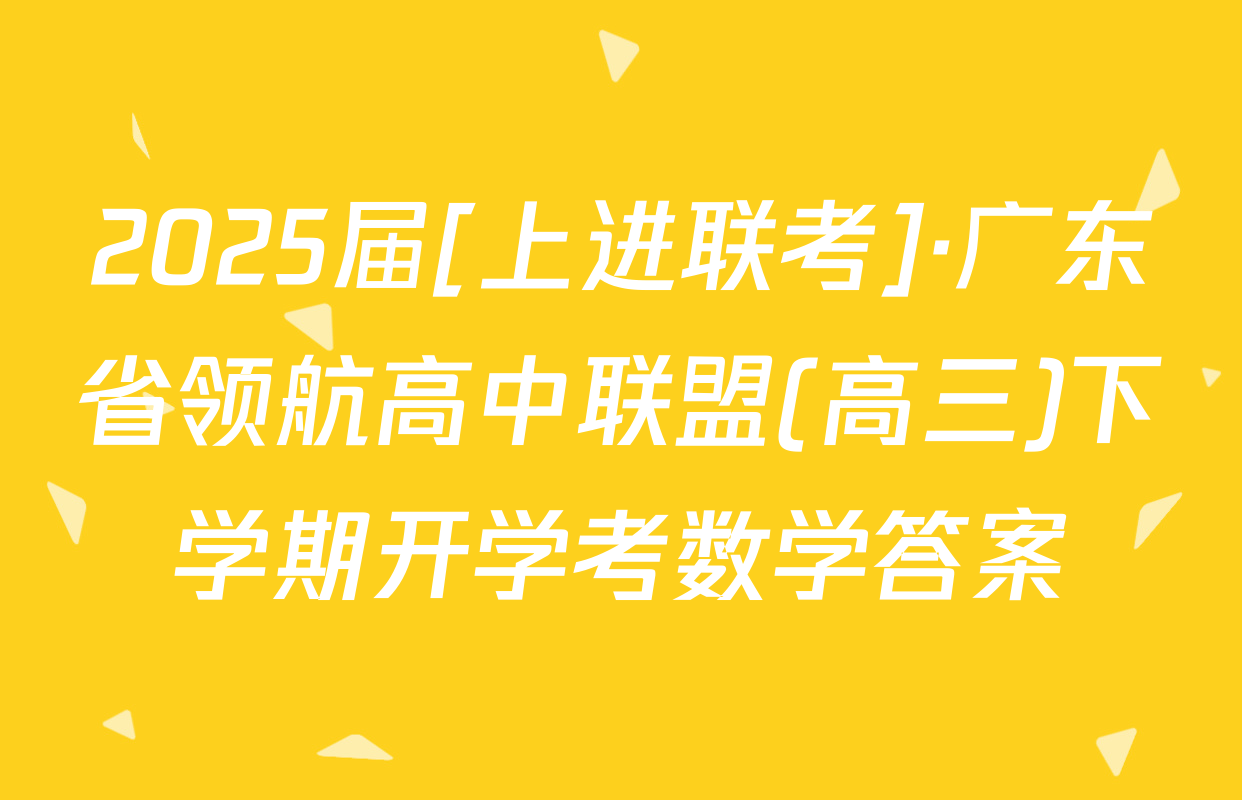 2025届[上进联考]·广东省领航高中联盟(高三)下学期开学考数学答案