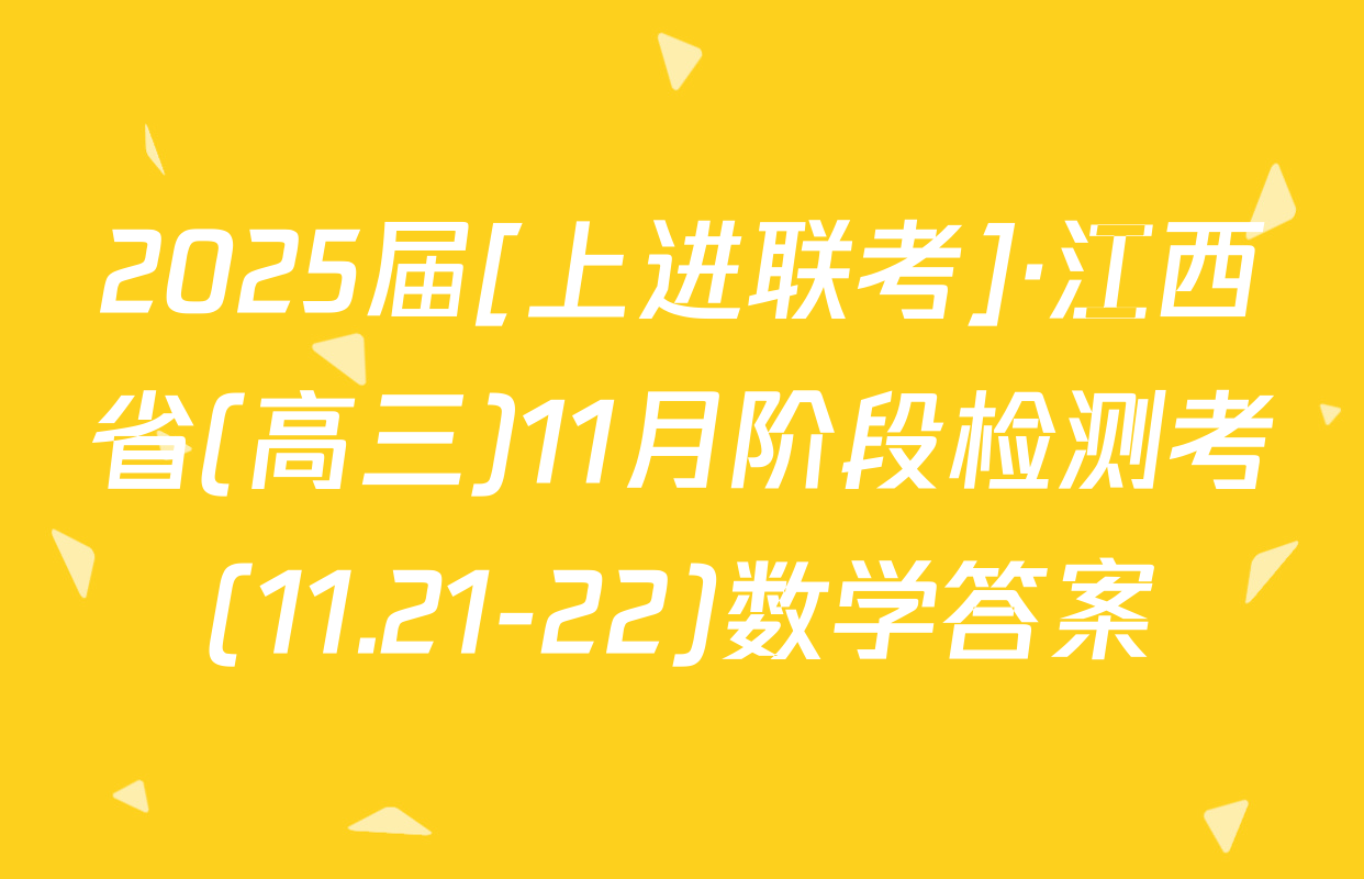 2025届[上进联考]·江西省(高三)11月阶段检测考(11.21-22)数学答案