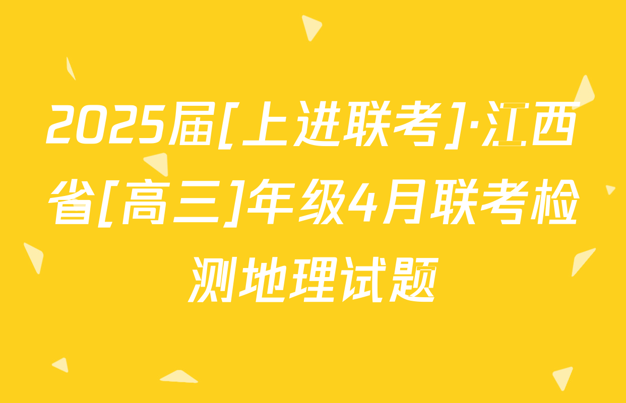 2025届[上进联考]·江西省[高三]年级4月联考检测地理试题