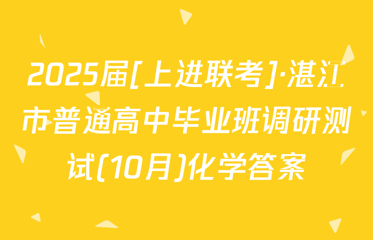 2025届[上进联考]·湛江市普通高中毕业班调研测试(10月)化学答案