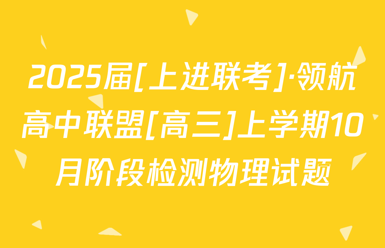 2025届[上进联考]·领航高中联盟[高三]上学期10月阶段检测物理试题