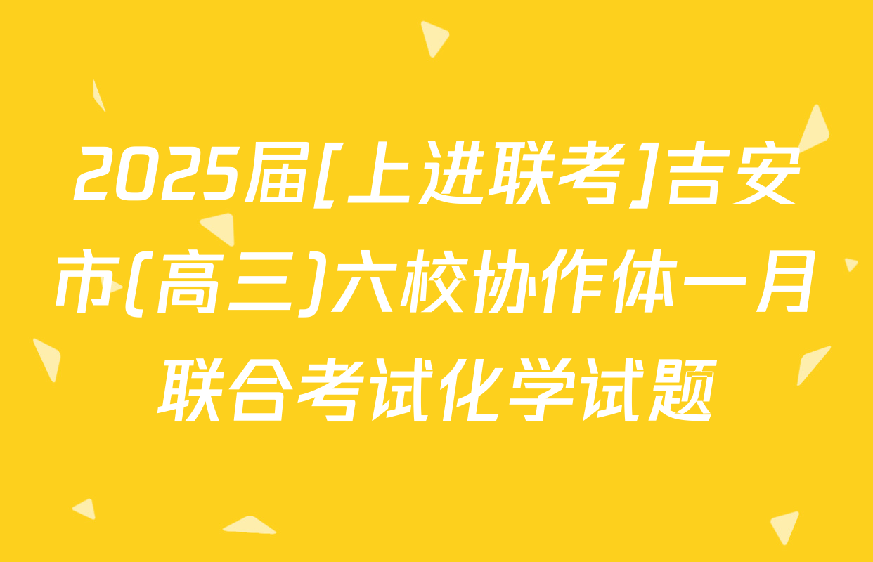 2025届[上进联考]吉安市(高三)六校协作体一月联合考试化学试题