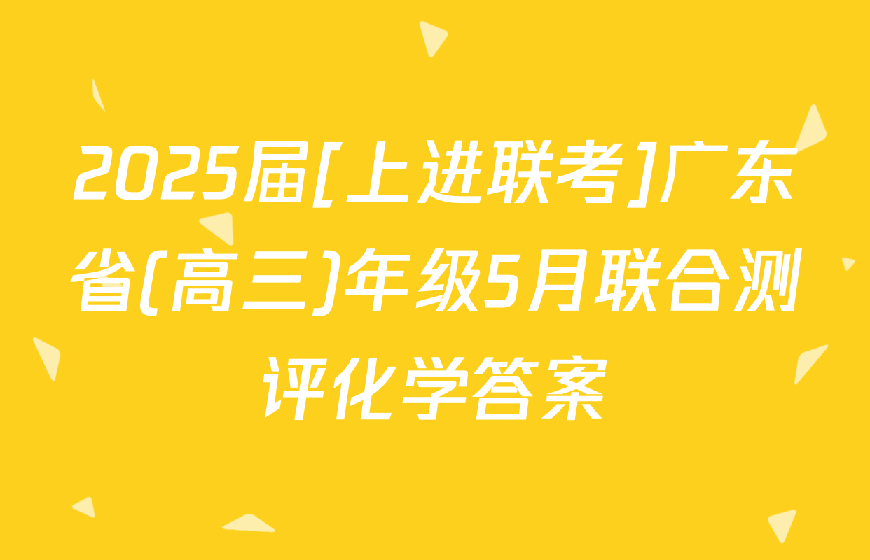 2025届[上进联考]广东省(高三)年级5月联合测评化学答案