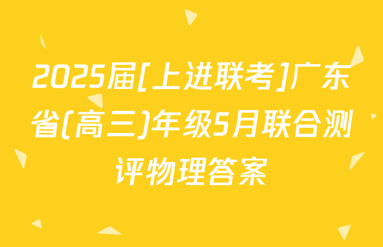 2025届[上进联考]广东省(高三)年级5月联合测评物理答案