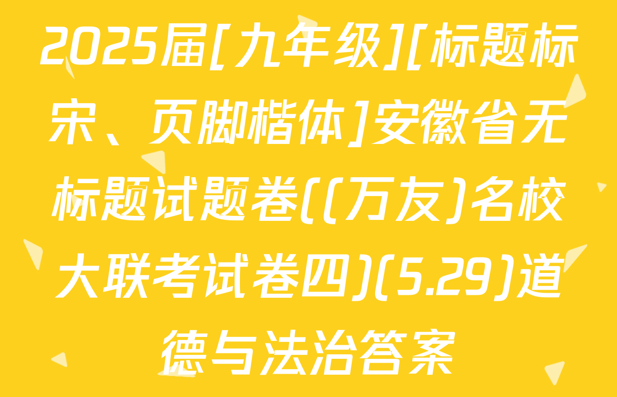 2025届[九年级][标题标宋、页脚楷体]安徽省无标题试题卷((万友)名校大联考试卷四)(5.29)道德与法治答案