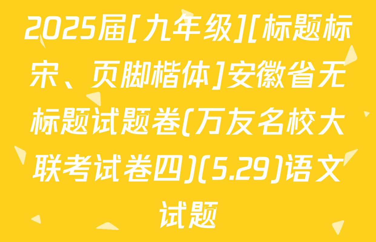 2025届[九年级][标题标宋、页脚楷体]安徽省无标题试题卷(万友名校大联考试卷四)(5.29)语文试题